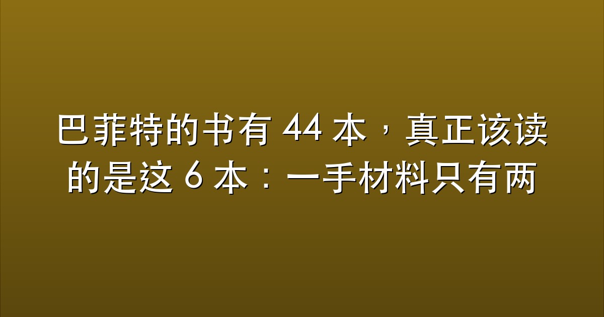 巴菲特的书有 44 本，真正该读的是这 6 本：一手材料只有两种，其余怎么归类