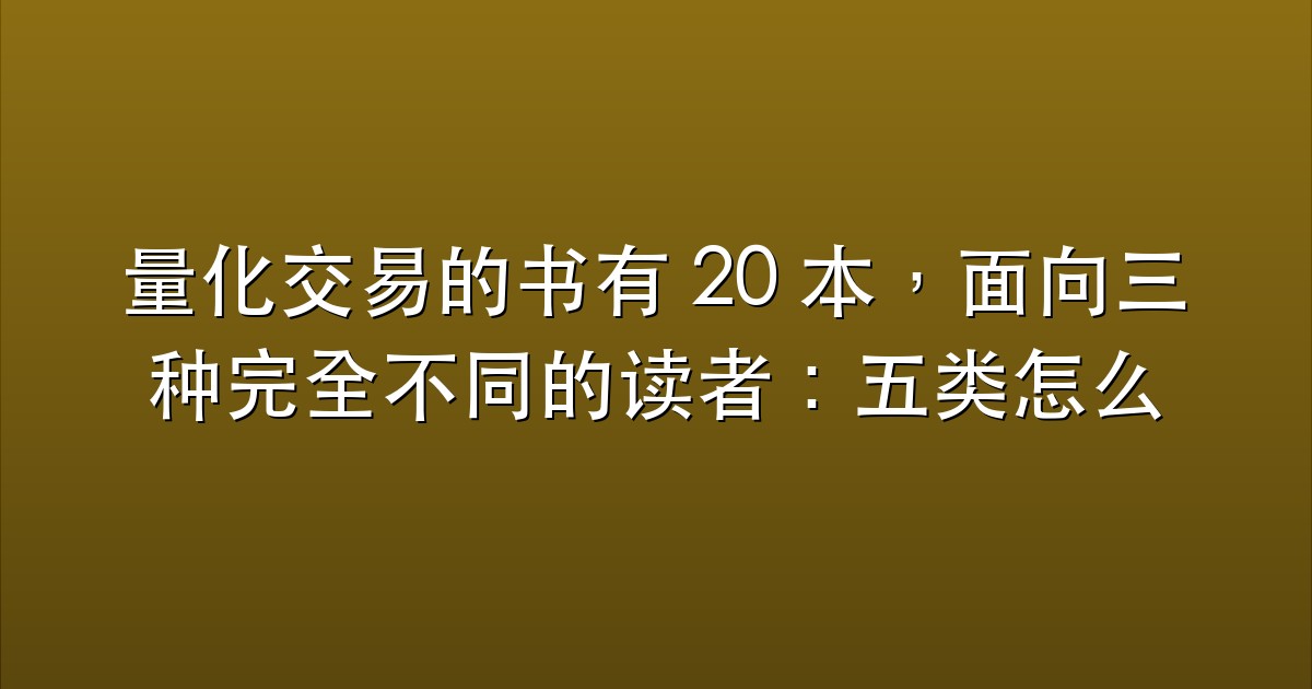 量化交易的书有 20 本，面向三种完全不同的读者：五类怎么分，五步怎么判