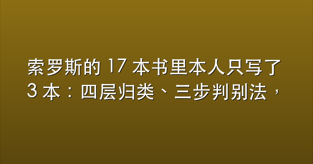 索罗斯的 17 本书里本人只写了 3 本：四层归类、三步判别法，以及反身性被讲偏在哪